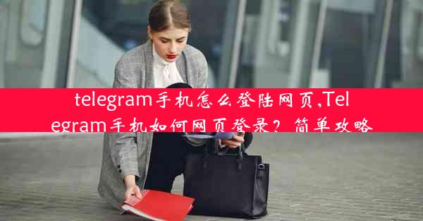 telegram手机怎么登陆网页,Telegram手机如何网页登录？简单攻略