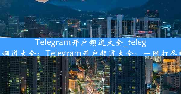 Telegram开户频道大全_telegram开户频道大全：Telegram开户频道大全：一网打尽热门频道