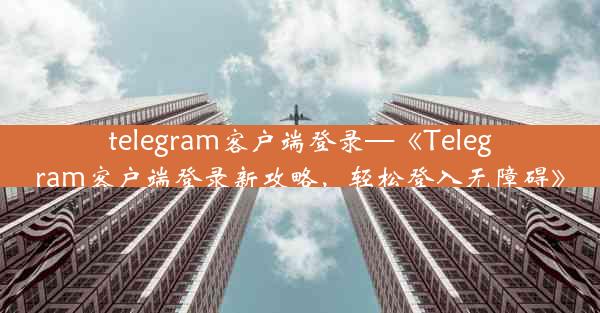 telegram客户端登录—《Telegram客户端登录新攻略，轻松登入无障碍》