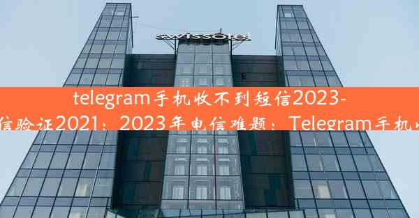 telegram手机收不到短信2023-telegram收不到短信验证2021：2023年电信难题：Telegram手机