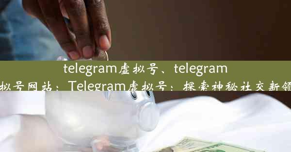 telegram虚拟号、telegram虚拟号网站：Telegram虚拟号：探索神秘社交新领域