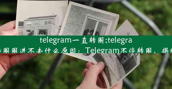 telegram一直转圈;telegram点链接一直转圈圈进不去什么原因：Telegram不停转圈，揭秘无限循环之谜