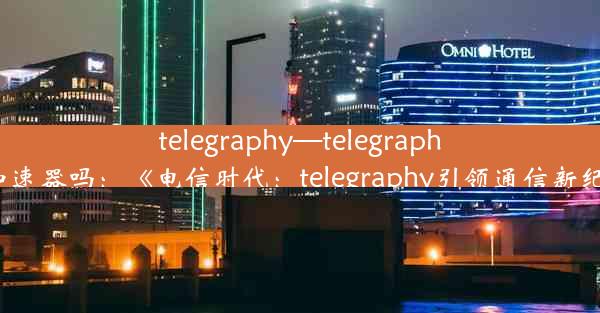 telegraphy—telegraph要加速器吗：《电信时代：telegraphy引领通信新纪元》