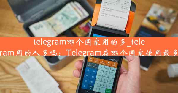 telegram哪个国家用的多_telegram用的人多吗：Telegram在哪个国家使用最多？