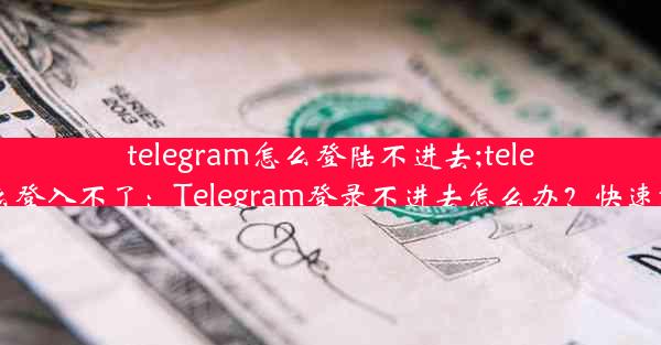 telegram怎么登陆不进去;telegram怎么登入不了：Telegram登录不进去怎么办？快速解决攻略