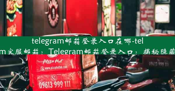 telegram邮箱登录入口在哪-telegram客服邮箱：Telegram邮箱登录入口：揭秘隐藏位置