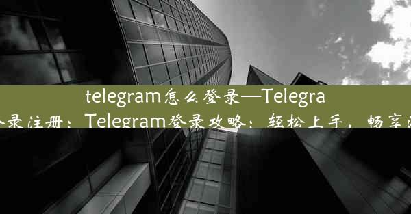 telegram怎么登录—Telegram怎么登录注册：Telegram登录攻略：轻松上手，畅享沟通乐趣