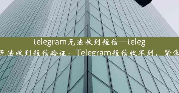 telegram无法收到短信—telegram无法收到短信验证：Telegram短信收不到，紧急求助