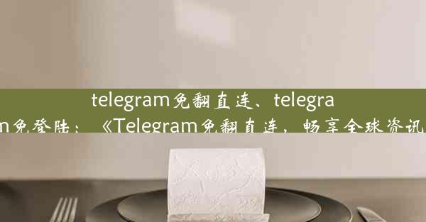 telegram免翻直连、telegram免登陆：《Telegram免翻直连，畅享全球资讯》