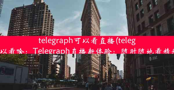 telegraph可以看直播(telegram可以看啥：Telegraph直播新体验：随时随地看精彩直播)