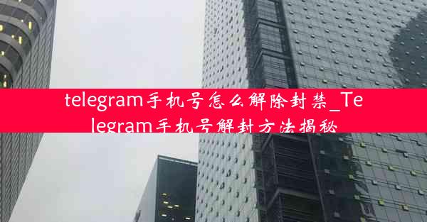 telegram手机号怎么解除封禁_Telegram手机号解封方法揭秘