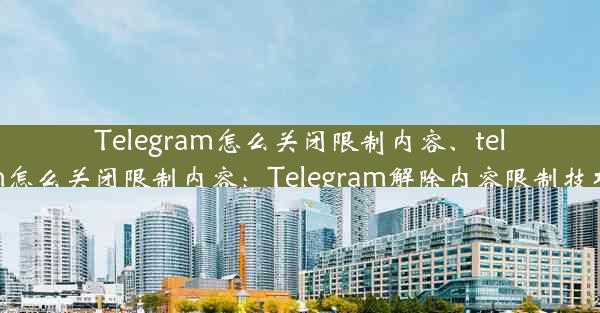 Telegram怎么关闭限制内容、telegram怎么关闭限制内容：Telegram解除内容限制技巧揭秘