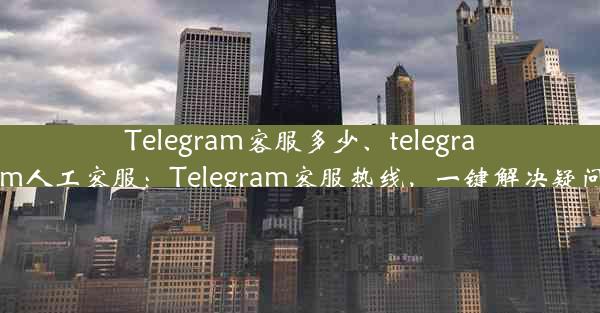 Telegram客服多少、telegram人工客服：Telegram客服热线，一键解决疑问