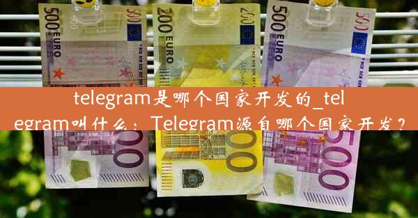 telegram是哪个国家开发的_telegram叫什么：Telegram源自哪个国家开发？