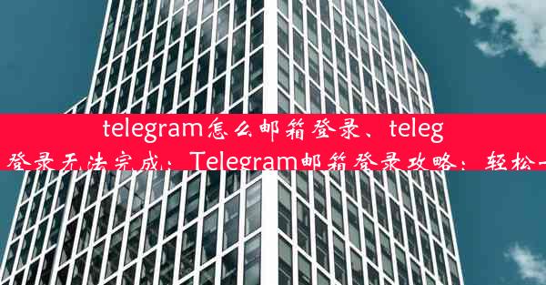 telegram怎么邮箱登录、telegram邮箱登录无法完成：Telegram邮箱登录攻略：轻松一步登入