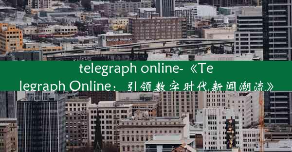 telegraph online-《Telegraph Online：引领数字时代新闻潮流》