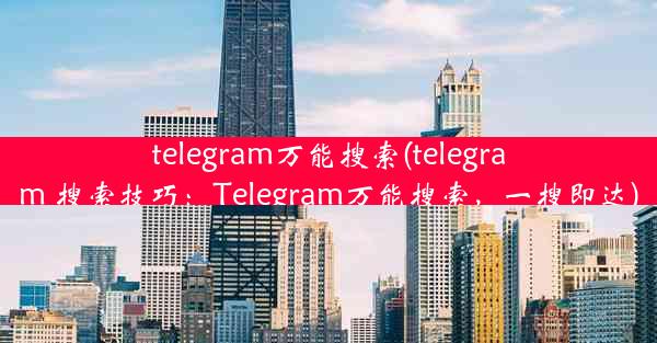 telegram万能搜索(telegram 搜索技巧：Telegram万能搜索，一搜即达)