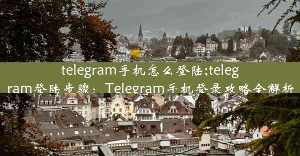 telegram手机怎么登陆;telegram登陆步骤：Telegram手机登录攻略全解析