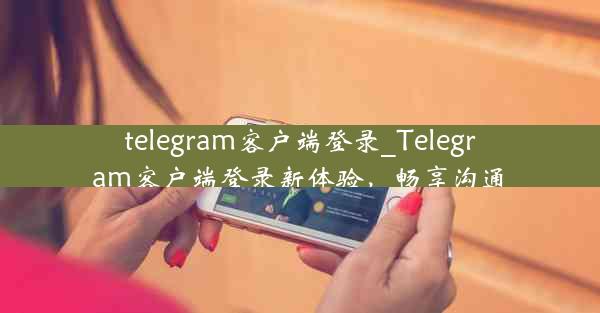 telegram客户端登录_Telegram客户端登录新体验，畅享沟通