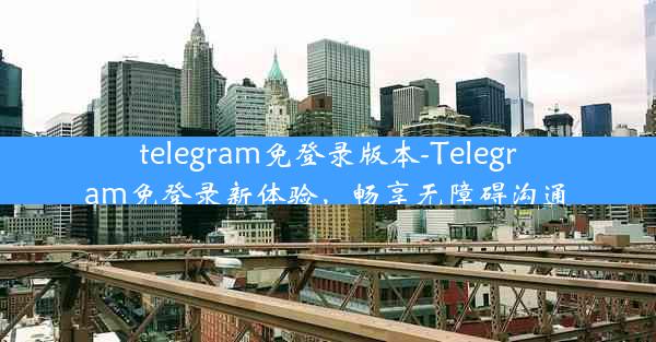 telegram免登录版本-Telegram免登录新体验，畅享无障碍沟通