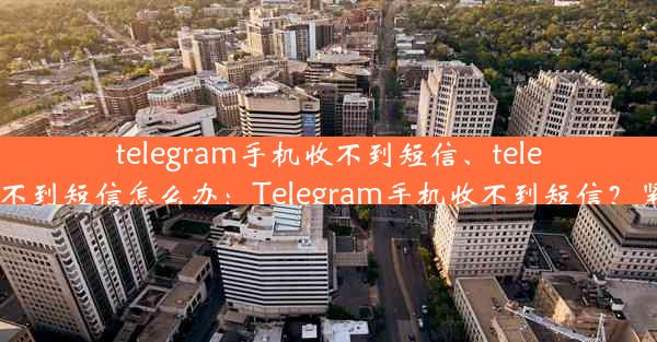 telegram手机收不到短信、telegram收不到短信怎么办：Telegram手机收不到短信？紧急排查