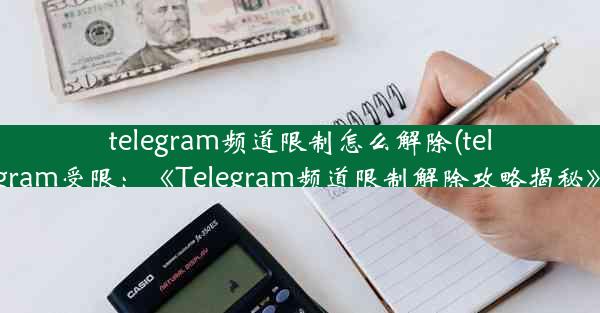 telegram频道限制怎么解除(telegram受限：《Telegram频道限制解除攻略揭秘》)