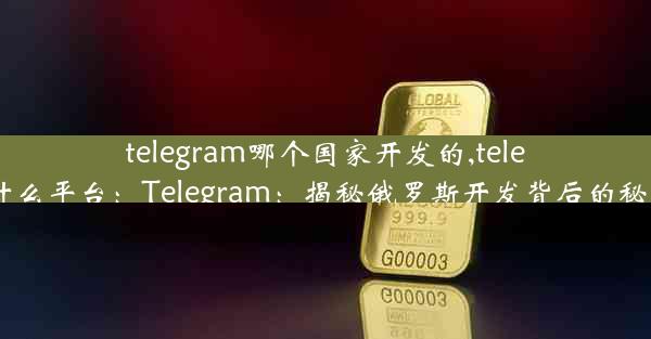 telegram哪个国家开发的,telegram什么平台：Telegram：揭秘俄罗斯开发背后的秘密力量