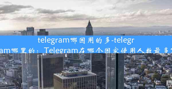 telegram哪国用的多-telegram哪里的：Telegram在哪个国家使用人数最多？