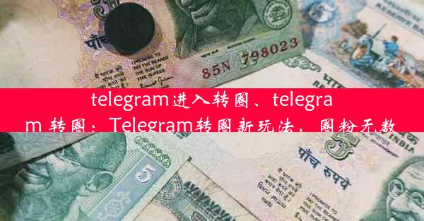 telegram进入转圈、telegram 转圈：Telegram转圈新玩法，圈粉无数