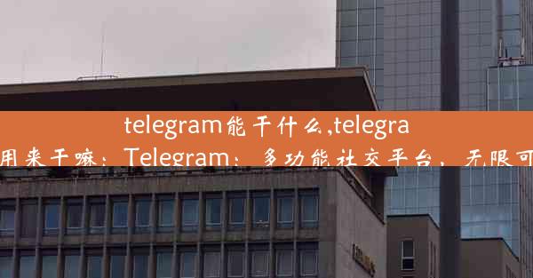 telegram能干什么,telegram用来干嘛：Telegram：多功能社交平台，无限可能