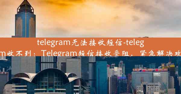 telegram无法接收短信-telegram收不到：Telegram短信接收受阻，紧急解决攻略