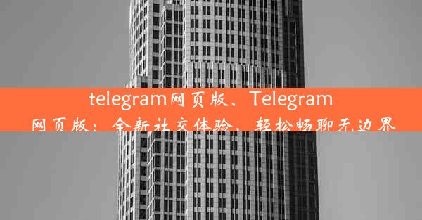 telegram网页版、Telegram网页版：全新社交体验，轻松畅聊无边界