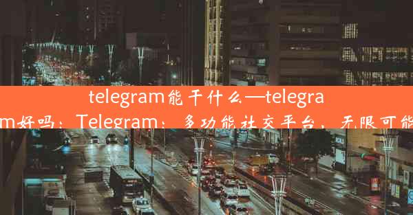 telegram能干什么—telegram好吗：Telegram：多功能社交平台，无限可能