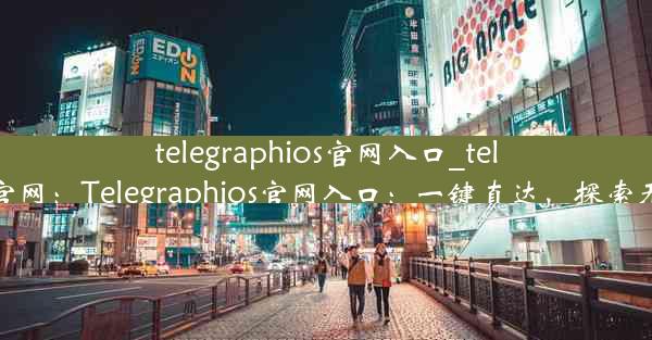 telegraphios官网入口_telegame官网：Telegraphios官网入口：一键直达，探索无限可能