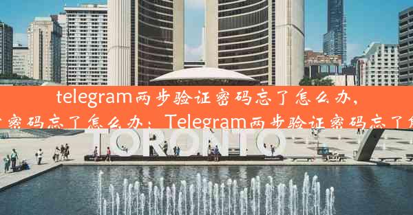 telegram两步验证密码忘了怎么办,telegram锁定密码忘了怎么办：Telegram两步验证密码忘了解决法大揭秘