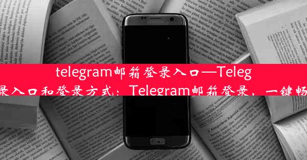 telegram邮箱登录入口—Telegram邮箱登录入口和登录方式：Telegram邮箱登录，一键畅享便捷沟通