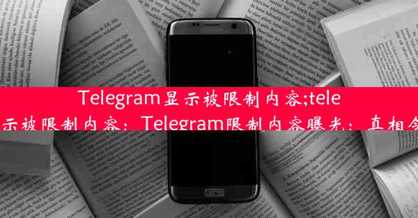 Telegram显示被限制内容;telegram显示被限制内容：Telegram限制内容曝光：真相令人震惊