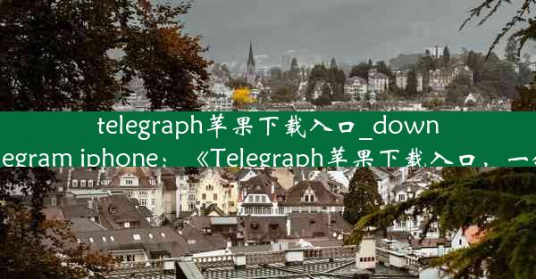 telegraph苹果下载入口_download telegram iphone：《Telegraph苹果下载入口，一键