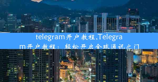 telegram开户教程,Telegram开户教程：轻松开启全球通讯之门