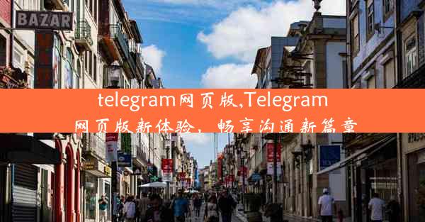 telegram网页版,Telegram网页版新体验，畅享沟通新篇章