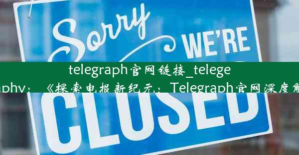 telegraph官网链接_telegeography：《探索电报新纪元：Telegraph官网深度解析》