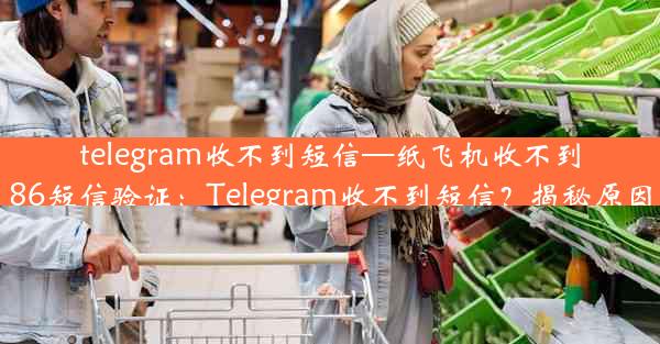 telegram收不到短信—纸飞机收不到86短信验证：Telegram收不到短信？揭秘原因