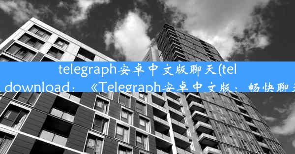 telegraph安卓中文版聊天(telegraph apk download：《Telegraph安卓中文版：畅快聊天