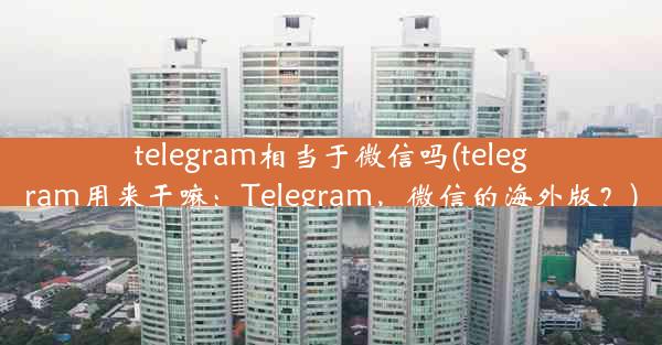 telegram相当于微信吗(telegram用来干嘛：Telegram，微信的海外版？)