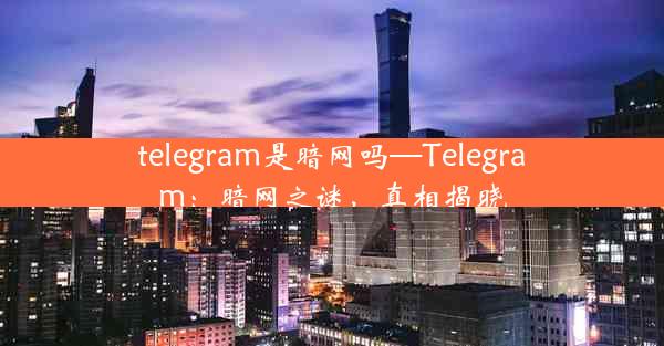 telegram是暗网吗—Telegram：暗网之谜，真相揭晓