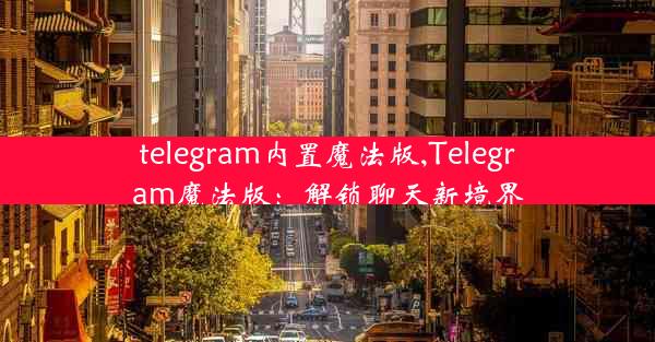 telegram内置魔法版,Telegram魔法版：解锁聊天新境界