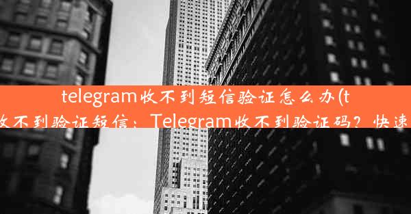 telegram收不到短信验证怎么办(telegram 收不到验证短信：Telegram收不到验证码？快速解决攻略)