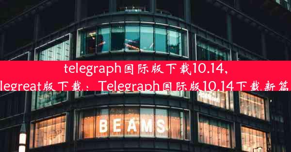 telegraph国际版下载10.14,telegreat版下载：Telegraph国际版10.14下载新篇章