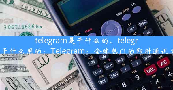 telegram是干什么的、telegram干什么用的：Telegram：全球热门的即时通讯工具