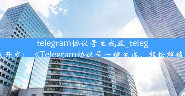 telegram协议号生成器_telegram协议开发：《Telegram协议号一键生成，轻松解锁新功能》